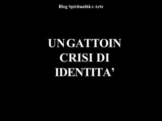 UNGATTOIN
CRISI DI
IDENTITA’
 