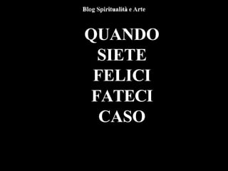 QUANDO
SIETE
FELICI
FATECI
CASO
 