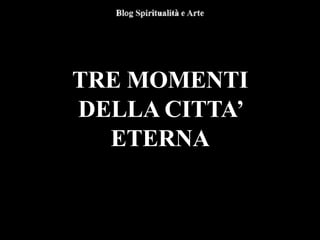 TRE MOMENTI
DELLA CITTA’
ETERNA
 