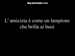 L' amicizia è come un lampione
che brilla ai buoi
 