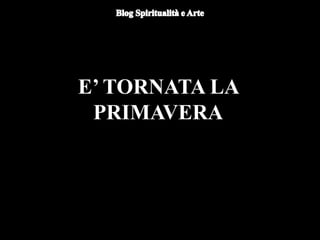 E’ TORNATA LA
PRIMAVERA
 