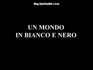 UN MONDO
IN BIANCO E NERO
 