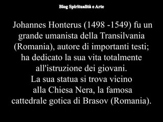 Duomo di Orvieto (particolare) -
Nicola d'Alessio
Johannes Honterus (1498 -1549) fu un
grande umanista della Transilvania
(Romania), autore di importanti testi;
ha dedicato la sua vita totalmente
all'istruzione dei giovani.
La sua statua si trova vicino
alla Chiesa Nera, la famosa
cattedrale gotica di Brasov (Romania).
 