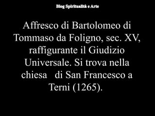 Duomo di Orvieto (particolare) -
Nicola d'Alessio
Affresco di Bartolomeo di
Tommaso da Foligno, sec. XV,
raffigurante il Giudizio
Universale. Si trova nella
chiesa di San Francesco a
Terni (1265).
 