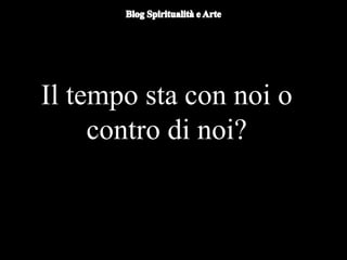 Duomo di Orvieto (particolare) -
Nicola d'Alessio
Il tempo sta con noi o
contro di noi?
 