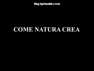 COME NATURA CREA
 