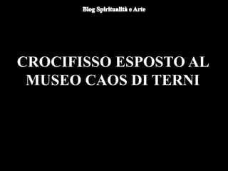 CROCIFISSO ESPOSTO AL
MUSEO CAOS DI TERNI
 