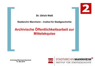 Dr. Ulrich Nieß
Stadtarchiv Mannheim – Institut für Stadtgeschichte
Archivische Öffentlichkeitsarbeit zur
Mittelakquise
Archivtag Rheinland-Saarland
12. Mai 2014
 