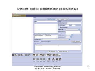Archivists’ Toolkit : description d’un objet numérique Forum des archivistes genevois 19.04.2010 Laurent Christeller 