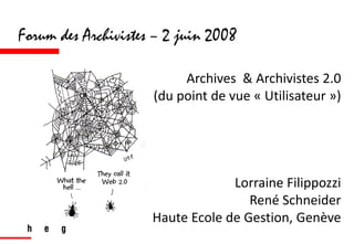 Forum des Archivistes – 2 juin 2008

                          Archives  & Archivistes 2.0 
                     (du point de vue « Utilisateur »)




                                  Lorraine Filippozzi
                                     René Schneider
                     Haute Ecole de Gestion, Genève