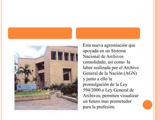     Esta nueva agremiación que apoyada en un Sistema Nacional de Archivos consolidado, así como  la labor realizada por el Archivo General de la Nación (AGN) y junto a ello la promulgación de la Ley 594/2000 o Ley General de Archivos, permiten visualizar un futuro mas prometedor para la profesión.