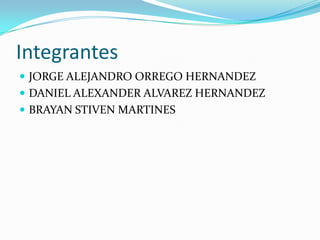 Integrantes
 JORGE ALEJANDRO ORREGO HERNANDEZ
 DANIEL ALEXANDER ALVAREZ HERNANDEZ
 BRAYAN STIVEN MARTINES
 