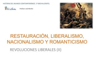 HISTORIA DEL MUNDO CONTEMPORÁNEO. 1º BACHILLERATO.

                 Profesor: José Monllor




     RESTAURACIÓN, LIBERALISMO,
    NACIONALISMO Y ROMANTICISMO
       REVOLUCIONES LIBERALES (II)
 