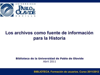 BIBLIOTECA. Formación de usuarios. Curso 2011/2012
Los archivos como fuente de información
para la Historia
Biblioteca de la Universidad de Pablo de Olavide
Abril 2011
 