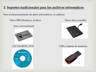 Para el almacenamiento de datos informáticos, se utilizan:
Disco SSD (Sustituye al disco Disco duro extraíble
duro convencional)
CD, CD-ROW, DVD USB y tarjetas de memoria
2. Soportes tradicionales para los archivos informáticos
 