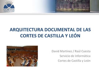 ARQUITECTURA DOCUMENTAL DE LAS
   CORTES DE CASTILLA Y LEÓN

               David Martinez / Raúl Cuesta
                     Servicio de Informática
                   Cortes de Castilla y León
 