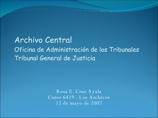Archivo Central Oficina de Administración de los Tribunales Tribunal General de Justicia Rosa E. Cruz Ayala Curso 6419 - Los Archivos 12 de mayo de 2007 