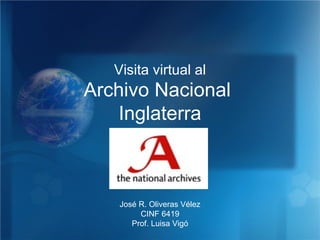 Archivo Nacional  Inglaterra Visita virtual al José R. Oliveras Vélez CINF 6419 Prof. Luisa Vigó 