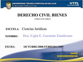 ESCUELA :  Ciencias Juridicas NOMBRE: DERECHO CIVIL BIENES   CÓDIGO CIVIL LIBRO II FECHA : Dra. Ligia E. Guzmán Zambrano OCTUBRE/2008-FEBRERO/2009 