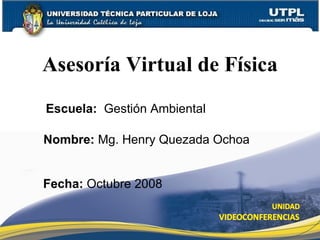 Asesoría Virtual de Física Nombre:  Mg. Henry Quezada Ochoa Escuela:  Gesti ón Ambiental Fecha:  Octubre 2008 