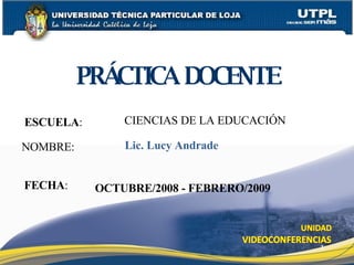 ESCUELA :   NOMBRE: PRÁCTICA DOCENTE FECHA : Lic. Lucy Andrade OCTUBRE/2008 - FEBRERO/2009 CIENCIAS DE LA EDUCACIÓN 