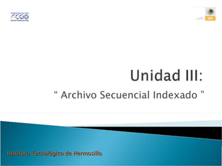 “  Archivo Secuencial Indexado ” Instituto Tecnológico de Hermosillo 
