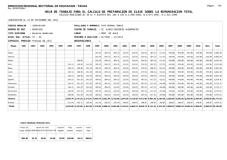 DIRECCION REGIONAL SECTORIAL DE EDUCACION - TACNA                                                                                                                                                               Página:      103
Ruc :20325722941
                                          HOJA DE TRABAJO PARA EL CALCULO DE PREPARACION DE CLASE SOBRE LA REMUNERACION TOTAL
                                                         CALCULO REALIZADO AL 30 %; Y AJUSTES DEL 16% A LOS D.U.090-1996, D.U.073-1997, D.U.011-1999

LIQUIDACION AL 31 DE DICIEMBRE DEL 2011

CODIGO MODULAR          : 1000495100                                         APELLIDOS Y NOMBRES: TUYO BERNAL SONIA
NUMERO DE DNI           : 00495100                                           CENTRO DE TRABAJO      : IE. 42003 GREGORIO ALBARRACIN
TIPO SERVIDOR           : Docente Nombrado                                   CARGO                  : PROF. DE AULA
NIVEL MAG. ACTUAL: II - 30                                                   PERIODO A ANALIZAR : 02/1991 - 12/2011
EXPEDIEN. PROCESO: Proceso N§ 1371                                           OBSERVACIONES          :

   Meses     1991       1992       1993         1994    1995       1996       1997      1998     1999     2000     2001     2002     2003     2004     2005     2006     2007     2008     2009     2010      2011        Total



Enero                                                                                            241.29   304.32   304.32   323.03   323.03   353.03   387.53   417.53   445.88   445.88   445.88   445.88     445.88     4,883.48

Febrero                                                                                          241.29   304.32   304.32   323.03   323.03   353.03   387.53   417.53   445.88   445.88   445.88   445.88     445.88     4,883.48

Marzo                                                                          186.96            241.29   304.32   304.32   323.03   323.03   353.03   387.53   417.53   445.88   445.88   445.88   445.88     445.88     5,070.44

Abril                                                               140.12     186.96   241.29   304.32   304.32   304.32   323.03   323.03   353.03   387.53   417.53   445.88   445.88   445.88   445.88     445.88     5,514.88

Mayo                                                                140.12     186.96   241.29   304.32   304.32   304.32   323.03   353.03   374.03   408.53   432.23   445.88   445.88   445.88   445.88     445.88     5,601.58

Junio                                                               140.12     186.96   241.29   304.32   304.32   304.32   323.03   353.03   374.03   408.53   432.23   445.88   445.88   445.88   445.88     445.88     5,601.58

Julio                                                               140.12     186.96   241.29   304.32   304.32   304.32   323.03   353.03   374.03   408.53   432.23   445.88   445.88   445.88   445.88     445.88     5,601.58

Agosto                                                              140.12     241.29   241.29   304.32   304.32   304.32   323.03   353.03   387.53   417.53   432.23   445.88   445.88   445.88   445.88     445.88     5,678.41

Setiembre                                                           140.12     241.29   241.29   304.32   304.32   323.03   323.03   353.03   387.53   417.53   445.88   445.88   445.88   445.88   445.88     445.88     5,710.77

Octubre                                                             140.12     241.29   241.29   304.32   304.32   323.03   323.03   353.03   387.53   417.53   445.88   445.88   445.88   445.88   445.88     445.88     5,710.77

Noviembre                                                           186.96     241.29   241.29   304.32   304.32   323.03   323.03   353.03   387.53   417.53   445.88   445.88   445.88   445.88   445.88     445.88     5,757.61

Diciembre                                                           186.96     241.29   241.29   304.32   304.32   323.03   323.03   353.03   387.53   417.53   445.88   445.88   445.88   445.88   445.88     445.88     5,757.61

Usuario                                                           1,354.76 2,141.25 2,171.61 3,462.75 3,651.84 3,726.68 3,876.36 4,116.36 4,471.86 4,863.36 5,182.56 5,350.56 5,350.56 5,350.56 5,350.56     5,350.56 65,772.19

Essalud                                                             121.93     192.71   195.44   311.65   328.67   335.40   348.87   348.87   348.87   348.87   348.87   348.87   348.87   348.87   348.87     348.87     4,974.31

TOTAL                                                             1,476.69 2,333.96 2,367.05 3,774.40 3,980.51 4,062.08 4,225.23 4,465.23 4,820.73 5,212.23 5,531.43 5,699.43 5,699.43 5,699.43 5,699.43     5,699.43 70,746.50




            COSTO MENSUAL PERIODO 2012

            Prepa. de          Ajuste del 16%           Importe     Total     Aporte    Costo
            Clase 30% DU.090-96 DU.073-97 DU.011-99     Pagado     Usuario    Essalud   Total



             385.38      25.70      29.81       34.58    29.59     445.88      40.13    486.01
 