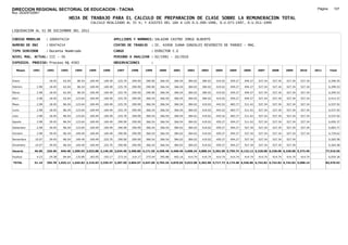 DIRECCION REGIONAL SECTORIAL DE EDUCACION - TACNA                                                                                                                                                  Página:      107
Ruc :20325722941
                                     HOJA DE TRABAJO PARA EL CALCULO DE PREPARACION DE CLASE SOBRE LA REMUNERACION TOTAL
                                                 CALCULO REALIZADO AL 35 %; Y AJUSTES DEL 16% A LOS D.U.090-1996, D.U.073-1997, D.U.011-1999

LIQUIDACION AL 31 DE DICIEMBRE DEL 2011

CODIGO MODULAR       : 1000474214                                 APELLIDOS Y NOMBRES: SALAZAR CASTRO JORGE ALBERTO
NUMERO DE DNI        : 00474214                                   CENTRO DE TRABAJO      : IE. 42008 JUANA GONZALES REVERDITO DE PARODI - MAG
TIPO SERVIDOR        : Docente Nombrado                           CARGO                  : DIRECTOR C.E
NIVEL MAG. ACTUAL: III - 30                                       PERIODO A ANALIZAR : 02/1991 - 10/2010
EXPEDIEN. PROCESO: Proceso N§ 4583                                OBSERVACIONES          :

   Meses    1991     1992     1993     1994     1995     1996      1997      1998     1999     2000     2001     2002     2003     2004     2005     2006     2007     2008     2009     2010     2011       Total



Enero                 18.45    62.04    86.54   169.49   169.49     225.70   290.90   290.90   366.54   366.54   384.02   384.02   419.02   459.27   494.27   527.34   527.34   527.34   527.34              6,296.55

Febrero       2.98    18.45    62.04    86.54   169.49   169.49     225.70   290.90   290.90   366.54   366.54   384.02   384.02   419.02   459.27   494.27   527.34   527.34   527.34   527.34              6,299.53

Marzo         2.98    18.45    62.04    86.54   169.49   169.49     225.70   290.90   290.90   366.54   366.54   384.02   384.02   419.02   459.27   494.27   527.34   527.34   527.34   527.34              6,299.53

Abril         2.98    18.45    62.04   123.64   169.49   169.49     225.70   290.90   366.54   366.54   366.54   384.02   384.02   419.02   459.27   494.27   527.34   527.34   527.34   527.34              6,412.27

Mayo          2.98    18.45    86.54   123.64   169.49   169.49     225.70   290.90   366.54   366.54   366.54   384.02   419.02   443.52   483.77   511.42   527.34   527.34   527.34   527.34              6,537.92

Junio         2.98    18.45    86.54   123.64   169.49   169.49     225.70   290.90   366.54   366.54   366.54   384.02   419.02   443.52   483.77   511.42   527.34   527.34   527.34   527.34              6,537.92

Julio         2.98    18.45    86.54   123.64   169.49   169.49     225.70   290.90   366.54   366.54   366.54   384.02   419.02   443.52   483.77   511.42   527.34   527.34   527.34   527.34              6,537.92

Agosto        2.98    39.45    86.54   123.64   169.49   169.49     290.90   290.90   366.54   366.54   366.54   384.02   419.02   459.27   494.27   511.42   527.34   527.34   527.34   527.34              6,650.37

Setiembre     2.98    39.45    86.54   123.64   169.49   169.49     290.90   290.90   366.54   366.54   384.02   384.02   419.02   459.27   494.27   527.34   527.34   527.34   527.34   527.34              6,683.77

Octubre       2.98    39.45    86.54   169.49   169.49   169.49     290.90   290.90   366.54   366.54   384.02   384.02   419.02   459.27   494.27   527.34   527.34   527.34   527.34   527.34              6,729.62

Noviembre    10.07    39.45    86.54   169.49   169.49   225.70     290.90   290.90   366.54   366.54   384.02   384.02   419.02   459.27   494.27   527.34   527.34   527.34   527.34                       6,265.58

Diciembre    10.07    39.45    86.54   169.49   169.49   225.70     290.90   290.90   366.54   366.54   384.02   384.02   419.02   459.27   494.27   527.34   527.34   527.34   527.34                       6,265.58

Usuario      46.96   326.40   940.48 1,509.93 2,033.88 2,146.30 3,034.40 3,490.80 4,171.56 4,398.48 4,468.40 4,608.24 4,888.24 5,302.99 5,759.74 6,132.12 6,328.08 6,328.08 6,328.08 5,273.40            77,516.56

Essalud       4.23    29.38    84.64   135.89   183.05   193.17     273.10   314.17   375.44   395.86   402.16   414.74   414.74   414.74   414.74   414.74   414.74   414.74   414.74   414.74              6,054.36

TOTAL        51.19   355.78 1,025.12 1,645.82 2,216.93 2,339.47 3,307.50 3,804.97 4,547.00 4,794.34 4,870.56 5,022.98 5,302.98 5,717.73 6,174.48 6,546.86 6,742.82 6,742.82 6,742.82 5,688.14            83,570.92
 