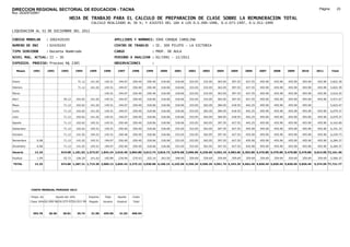 DIRECCION REGIONAL SECTORIAL DE EDUCACION - TACNA                                                                                                                                                               Página:       23
Ruc :20325722941
                                          HOJA DE TRABAJO PARA EL CALCULO DE PREPARACION DE CLASE SOBRE LA REMUNERACION TOTAL
                                                          CALCULO REALIZADO AL 30 %; Y AJUSTES DEL 16% A LOS D.U.090-1996, D.U.073-1997, D.U.011-1999

LIQUIDACION AL 31 DE DICIEMBRE DEL 2011

CODIGO MODULAR          : 1002420193                                         APELLIDOS Y NOMBRES: JOVE CHOQUE CAROLINA
NUMERO DE DNI           : 02420193                                           CENTRO DE TRABAJO      : IE. 309 PILOTO - LA VICTORIA
TIPO SERVIDOR           : Docente Nombrado                                   CARGO                  : PROF. DE AULA
NIVEL MAG. ACTUAL: II - 30                                                   PERIODO A ANALIZAR : 02/1991 - 12/2011
EXPEDIEN. PROCESO: Proceso N§ 2385                                           OBSERVACIONES          :

   Meses     1991       1992       1993         1994     1995      1996       1997      1998     1999     2000     2001     2002     2003     2004     2005     2006     2007     2008     2009     2010      2011        Total



Enero                                            71.12    141.02    145.51     194.07   250.40   250.40   318.06   318.06   333.05   333.05   363.05   397.55   427.55   455.90   455.90   455.90   455.90     455.90     5,822.39

Febrero                                          71.12    141.02    145.51     194.07   250.40   250.40   318.06   318.06   333.05   333.05   363.05   397.55   427.55   455.90   455.90   455.90   455.90     455.90     5,822.39

Marzo                                                              145.51      194.07   250.40   250.40   318.06   318.06   333.05   333.05   363.05   397.55   427.55   455.90   455.90   455.90   455.90     455.90     5,610.25

Abril                               50.12       102.62    141.02    145.51     194.07   250.40   318.06   318.06   318.06   333.05   333.05   363.05   397.55   427.55   455.90   455.90   455.90   455.90     455.90     5,971.67

Mayo                                71.12       102.62    141.02    145.51     194.07   250.40   318.06   318.06   318.06   333.05   363.05   384.05   418.55   442.25   455.90   455.90   455.90   455.90                5,623.47

Junio                               71.12       102.62    141.02    145.51     194.07   250.40   318.06   318.06   318.06   333.05   363.05   384.05   418.55   442.25   455.90   455.90   455.90   455.90     455.90     6,079.37

Julio                               71.12       102.62    141.02    145.51     194.07   250.40   318.06   318.06   318.06   333.05   363.05   384.05   418.55   442.25   455.90   455.90   455.90   455.90     455.90     6,079.37

Agosto                              71.12       102.62    145.51    145.51     250.40   250.40   318.06   318.06   318.06   333.05   363.05   397.55   427.55   442.25   455.90   455.90   455.90   455.90     455.90     6,162.69

Setiembre                           71.12       102.62    145.51    145.51     250.40   250.40   318.06   318.06   333.05   333.05   363.05   397.55   427.55   455.90   455.90   455.90   455.90   455.90     455.90     6,191.33

Octubre                             71.12       141.02    145.51    145.51     250.40   250.40   318.06   318.06   333.05   333.05   363.05   397.55   427.55   455.90   455.90   455.90   455.90   455.90     455.90     6,229.73

Noviembre       6.08                71.12       141.02    145.51    194.07     250.40   250.40   318.06   318.06   333.05   333.05   363.05   397.55   427.55   455.90   455.90   455.90   455.90   455.90     455.90     6,284.37

Diciembre       6.08                71.12       141.02    145.51    194.07     250.40   250.40   318.06   318.06   333.05   333.05   363.05   397.55   427.55   455.90   455.90   455.90   455.90   455.90     455.90     6,284.37

Usuario        12.16              619.08 1,181.02 1,573.67 1,843.24 2,610.49 3,004.80 3,613.74 3,816.72 3,876.68 3,996.60 4,236.60 4,592.10 4,983.60 5,302.80 5,470.80 5,470.80 5,470.80 5,470.80            5,014.90 72,161.40

Essalud         1.09                55.72       106.29    141.63    165.89     234.94   270.43   325.24   343.50   348.90   359.69   359.69   359.69   359.69   359.69   359.69   359.69   359.69   359.69     359.69     5,560.37

TOTAL          13.25              674.80 1,287.31 1,715.30 2,009.13 2,845.43 3,275.23 3,938.98 4,160.22 4,225.58 4,356.29 4,596.29 4,951.79 5,343.29 5,662.49 5,830.49 5,830.49 5,830.49 5,830.49            5,374.59 77,721.77




            COSTO MENSUAL PERIODO 2012

            Prepa. de          Ajuste del 16%            Importe    Total     Aporte    Costo
            Clase 30% DU.090-96 DU.073-97 DU.011-99      Pagado    Usuario    Essalud   Total



             393.78      26.56      30.81       35.74     31.00    455.90      41.03    496.94
 