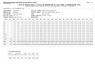 DIRECCION REGIONAL SECTORIAL DE EDUCACION - TACNA                                                                                                                                                               Página:       41
Ruc :20325722941
                                          HOJA DE TRABAJO PARA EL CALCULO DE PREPARACION DE CLASE SOBRE LA REMUNERACION TOTAL
                                                          CALCULO REALIZADO AL 30 %; Y AJUSTES DEL 16% A LOS D.U.090-1996, D.U.073-1997, D.U.011-1999

LIQUIDACION AL 31 DE DICIEMBRE DEL 2011

CODIGO MODULAR          : 8000076859                                         APELLIDOS Y NOMBRES: GONZALES CRUZ JUANA EDITH
NUMERO DE DNI           : 00434460                                           CENTRO DE TRABAJO      : IEA. 42237 JORGE CHAVEZ CONO SUR
TIPO SERVIDOR           : Docente Nombrado                                   CARGO                  : PROF. DE AULA
NIVEL MAG. ACTUAL: III - 30                                                  PERIODO A ANALIZAR : 02/1991 - 12/2011
EXPEDIEN. PROCESO: Proceso N§ 2318                                           OBSERVACIONES          :

   Meses     1991       1992       1993         1994     1995      1996       1997      1998     1999     2000     2001     2002     2003     2004     2005     2006     2007     2008     2009     2010      2011        Total



Enero                    12.37      49.57        70.57    141.67    141.67     189.13   244.18   244.18   308.05   308.05   323.03   323.03   353.03   393.03   423.03   451.38   451.38   451.38   451.38     451.38     5,781.49

Febrero                  12.37      49.57        70.57    141.67    141.67     189.13   244.18   244.18   308.05   308.05   323.03   323.03   353.03   393.03   423.03   451.38   451.38   451.38   451.38     451.38     5,781.49

Marzo                    12.37      49.57        70.57    141.67    141.67     189.13   244.18   244.18   308.05   308.05   323.03   323.03   353.03   393.03   423.03   451.38   451.38   451.38   451.38     451.38     5,781.49

Abril                    12.37      49.57       102.37    141.67    141.67     189.13   244.18   308.05   308.05   308.05   323.03   323.03   353.03   393.03   423.03   451.38   451.38   451.38   451.38     451.38     5,877.16

Mayo                     12.37      70.57       102.37    141.67    141.67     189.13   244.18   308.05   308.05   308.05   323.03   353.03   379.53   414.03   437.73   451.38   451.38   451.38   451.38     451.38     5,990.36

Junio                    12.37      70.57       102.37    141.67    141.67     189.13   244.18   308.05   308.05   308.05   323.03   353.03   379.53   414.03   437.73   451.38   451.38   451.38   451.38     451.38     5,990.36

Julio                    12.37      70.57       102.37    141.67    141.67     189.13   244.18   308.05   308.05   308.05   323.03   353.03   379.53   414.03   437.73   451.38   451.38   451.38   451.38     451.38     5,990.36

Agosto                   30.37      70.57       102.37    141.67    141.67     244.18   244.18   308.05   308.05   308.05   323.03   353.03   393.03   423.03   437.73   451.38   451.38   451.38   451.38     451.38     6,085.91

Setiembre                30.37      70.57       102.37    141.67    141.67     244.18   244.18   308.05   308.05   323.03   323.03   353.03   393.03   423.03   451.38   451.38   451.38   451.38   451.38     451.38     6,114.54

Octubre                  30.37      70.57       141.67    141.67    141.67     244.18   244.18   308.05   308.05   323.03   323.03   353.03   393.03   423.03   451.38   451.38   451.38   451.38   451.38     451.38     6,153.84

Noviembre       5.18     30.37      70.57       141.67    141.67   189.13      244.18   244.18   308.05   308.05   323.03   323.03   353.03   393.03   423.03   451.38   451.38   451.38   451.38   451.38     451.38     6,206.48

Diciembre       5.18     30.37      70.57       141.67    141.67   189.13      244.18   244.18   308.05   308.05   323.03   323.03   353.03   393.03   423.03   451.38   451.38   451.38   451.38   451.38     451.38     6,206.48

Usuario        10.36    238.44    762.84 1,250.94 1,700.04 1,794.96 2,544.81 2,930.16 3,504.99 3,696.60 3,756.52 3,876.36 4,116.36 4,515.86 4,929.36 5,248.56 5,416.56 5,416.56 5,416.56 5,416.56            5,416.56 71,959.96

Essalud         0.93     21.46      68.66       112.58    153.00   161.55      229.03   263.71   315.45   332.69   338.09   348.87   348.87   348.87   348.87   348.87   348.87   348.87   348.87   348.87     348.87     5,531.40

TOTAL          11.29    259.90    831.50 1,363.52 1,853.04 1,956.51 2,773.84 3,193.87 3,820.44 4,029.29 4,094.61 4,225.23 4,465.23 4,864.73 5,278.23 5,597.43 5,765.43 5,765.43 5,765.43 5,765.43            5,765.43 77,491.36




            COSTO MENSUAL PERIODO 2012

            Prepa. de          Ajuste del 16%            Importe    Total     Aporte    Costo
            Clase 30% DU.090-96 DU.073-97 DU.011-99      Pagado    Usuario    Essalud   Total



             390.50      26.24      30.44       35.31     31.12    451.38      40.62    492.00
 