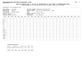DIRECCION REGIONAL SECTORIAL DE EDUCACION - TACNA                                                                                                                                     Página:      64
Ruc :20325722941
                                          HOJA DE TRABAJO PARA EL CALCULO DE PREPARACION DE CLASE SOBRE LA REMUNERACION TOTAL
                                                         CALCULO REALIZADO AL 30 %; Y AJUSTES DEL 16% A LOS D.U.090-1996, D.U.073-1997, D.U.011-1999

LIQUIDACION AL 31 DE DICIEMBRE DEL 2011

CODIGO MODULAR          : 1029610980                                        APELLIDOS Y NOMBRES: CHOQUEHUANCA SANDY DORIS KETTY
NUMERO DE DNI           : 29610980                                          CENTRO DE TRABAJO      : IEA. DR. LUIS ALBERTO SANCHEZ - VINANI
TIPO SERVIDOR           : Docente Nombrado                                  CARGO                  : PROF. DE AULA
NIVEL MAG. ACTUAL: II - 30                                                  PERIODO A ANALIZAR : 02/1991 - 12/2011
EXPEDIEN. PROCESO: Proceso N§                                               OBSERVACIONES          : Sin Expediente

   Meses     1991       1992       1993         1994    1995      1996       1997      1998     1999   2000   2001    2002   2003   2004   2005   2006   2007   2008   2009   2010   2011       Total



Enero

Febrero

Marzo

Abril

Mayo

Junio

Julio

Agosto

Setiembre

Octubre

Noviembre

Diciembre

Usuario

Essalud

TOTAL




            COSTO MENSUAL PERIODO 2012

            Prepa. de          Ajuste del 16%           Importe    Total     Aporte    Costo
            Clase 30% DU.090-96 DU.073-97 DU.011-99     Pagado    Usuario    Essalud   Total



             393.78      26.56      30.81       35.74    31.00    455.89      41.03    496.92
 