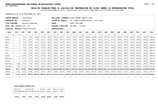 DIRECCION REGIONAL SECTORIAL DE EDUCACION - TACNA                                                                                                                                                               Página:      145
Ruc :20325722941
                                          HOJA DE TRABAJO PARA EL CALCULO DE PREPARACION DE CLASE SOBRE LA REMUNERACION TOTAL
                                                          CALCULO REALIZADO AL 30 %; Y AJUSTES DEL 16% A LOS D.U.090-1996, D.U.073-1997, D.U.011-1999

LIQUIDACION AL 31 DE DICIEMBRE DEL 2011

CODIGO MODULAR          : 1001340256                                         APELLIDOS Y NOMBRES: NINA CONDORI ADOLFO JUAN
NUMERO DE DNI           : 01340256                                           CENTRO DE TRABAJO      : IE. 42064 ALFONSO UGARTE - ALTO PERU
TIPO SERVIDOR           : Docente Nombrado                                   CARGO                  : PROF. POR HORA
NIVEL MAG. ACTUAL: III - 24                                                  PERIODO A ANALIZAR : 02/1991 - 12/2011
EXPEDIEN. PROCESO: Proceso N§ 4318                                           OBSERVACIONES          :

   Meses     1991       1992       1993         1994     1995      1996       1997      1998     1999     2000     2001     2002     2003     2004     2005     2006     2007     2008     2009     2010      2011        Total



Enero                     9.47      46.04        67.04    134.24    138.79     185.10   240.77   240.77   303.67   303.67   318.65   318.65   348.65   387.37   417.37   439.65   439.65   439.65   439.65     439.65     5,658.50

Febrero                   9.47      46.04        67.04    134.24    138.79     185.10   240.77   240.77   303.67   303.67   318.65   318.65   348.65   387.37   417.37   439.65   439.65   439.65   439.65     439.65     5,658.50

Marzo                     9.47      46.04        67.04    134.24    138.79     185.10   240.77   240.77   303.67   303.67   318.65   318.65   348.65   387.37   417.37   439.65   439.65   439.65   439.65     439.65     5,658.50

Abril                     9.47      46.04        97.64    134.24    138.79     185.10   240.77   303.67   303.67   303.67   318.65   318.65   348.65   387.37   417.37   439.65   439.65   439.65   439.65     439.65     5,752.00

Mayo                      9.47      67.04        97.64    134.24    138.79     185.10   240.77   303.67   303.67   303.67   318.65   348.65   373.87   408.37   428.92   439.65   439.65   439.65   439.65     439.65     5,860.77

Junio                     9.47      67.04        97.64    134.24    138.79     185.10   240.77   303.67   303.67   303.67   318.65   348.65   373.87   408.37   428.92   439.65   439.65   439.65   439.65     439.65     5,860.77

Julio                     9.47      67.04        97.64    134.24    138.79     185.10   240.77   303.67   303.67   303.67   318.65   348.65   373.87   408.37   428.92   439.65   439.65   439.65   439.65     439.65     5,860.77

Agosto                   27.47      67.04        97.64    138.79    138.79     240.77   240.77   303.67   303.67   303.67   318.65   348.65   387.37   417.37   428.92   439.65   439.65   439.65   439.65     439.65     5,961.49

Setiembre                27.47      67.04        97.64    138.79    138.79     240.77   240.77   303.67   303.67   318.65   318.65   348.65   387.37   417.37   439.65   439.65   439.65   439.65   439.65     439.65     5,987.20

Octubre                  27.47      67.04       134.24    138.79    138.79     240.77   240.77   303.67   303.67   318.65   318.65   348.65   387.37   417.37   439.65   439.65   439.65   439.65   439.65     439.65     6,023.80

Noviembre       5.18     27.47      67.04       134.24    138.79   185.10      240.77   240.77   303.67   303.67   318.65   318.65   348.65   387.37   417.37   439.65   439.65   439.65   439.65   439.65     439.65     6,075.29

Diciembre       5.18     27.47      67.04       134.24    138.79   185.10      240.77   240.77   303.67   303.67   318.65   318.65   348.65   387.37   417.37   439.65   439.65   439.65   439.65   439.65     439.65     6,075.29

Usuario        10.36    203.64    720.48 1,189.68 1,633.63 1,758.10 2,499.55 2,889.24 3,455.34 3,644.04 3,703.96 3,823.80 4,063.80 4,453.06 4,861.44 5,143.76 5,275.80 5,275.80 5,275.80 5,275.80            5,275.80 70,432.88

Essalud         0.93     18.33      64.84       107.07    147.03   158.23      224.96   260.03   310.98   327.96   333.36   344.14   344.14   344.14   344.14   344.14   344.14   344.14   344.14   344.14     344.14     5,430.21

TOTAL          11.29    221.97    785.32 1,296.75 1,780.66 1,916.33 2,724.51 3,149.27 3,766.32 3,972.00 4,037.32 4,167.94 4,407.94 4,797.20 5,205.58 5,487.90 5,619.94 5,619.94 5,619.94 5,619.94            5,619.94 75,863.09




            COSTO MENSUAL PERIODO 2012

            Prepa. de          Ajuste del 16%            Importe    Total     Aporte    Costo
            Clase 30% DU.090-96 DU.073-97 DU.011-99      Pagado    Usuario    Essalud   Total



             379.11      25.68      29.79       34.56     29.49    439.65      39.57    479.22
 