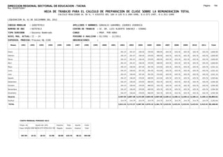 DIRECCION REGIONAL SECTORIAL DE EDUCACION - TACNA                                                                                                                                                           Página:      164
Ruc :20325722941
                                          HOJA DE TRABAJO PARA EL CALCULO DE PREPARACION DE CLASE SOBRE LA REMUNERACION TOTAL
                                                         CALCULO REALIZADO AL 30 %; Y AJUSTES DEL 16% A LOS D.U.090-1996, D.U.073-1997, D.U.011-1999

LIQUIDACION AL 31 DE DICIEMBRE DEL 2011

CODIGO MODULAR          : 1000797813                                        APELLIDOS Y NOMBRES: GONZALES GARAMBEL LOURDES VERONICA
NUMERO DE DNI           : 00797813                                          CENTRO DE TRABAJO      : IE. DR. LUIS ALBERTO SANCHEZ - VIÐANI
TIPO SERVIDOR           : Docente Nombrado                                  CARGO                  : PROF. POR HORA
NIVEL MAG. ACTUAL: II - 24                                                  PERIODO A ANALIZAR : 02/1991 - 12/2011
EXPEDIEN. PROCESO: Proceso N§ 2190                                          OBSERVACIONES          :

   Meses     1991       1992       1993         1994    1995      1996       1997      1998     1999   2000   2001     2002      2003     2004     2005     2006     2007     2008     2009     2010      2011        Total



Enero                                                                                                                   291.47   291.47   336.45   370.95   400.95   425.76   425.76   425.76   425.76     425.76     3,820.09

Febrero                                                                                                                 291.47   291.47   336.45   370.95   400.95   425.76   425.76   425.76   425.76     425.76     3,820.09

Marzo                                                                                                                   291.47   291.47   336.45   370.95   400.95   425.76   425.76   425.76   425.76     425.76     3,820.09

Abril                                                                                                                   291.47   291.47   336.45   370.95   400.95   425.76   425.76   425.76   425.76     425.76     3,820.09

Mayo                                                                                                                    291.47   336.45   357.45   391.95   415.04   425.76   425.76   425.76   425.76     425.76     3,921.16

Junio                                                                                                                   291.47   336.45   357.45   391.95   415.04   425.76   425.76   425.76   425.76     425.76     3,921.16

Julio                                                                                                                   291.47   336.45   357.45   391.95   415.04   425.76   425.76   425.76   425.76     425.76     3,921.16

Agosto                                                                                                                  291.47   336.45   370.95   400.95   415.04   425.76   425.76   425.76   425.76     425.76     3,943.66

Setiembre                                                                                                               291.47   336.45   370.95   400.95   425.76   425.76   425.76   425.76   425.76     425.76     3,954.38

Octubre                                                                                                                 291.47   336.45   370.95   400.95   425.76   425.76   425.76   425.76   425.76     425.76     3,954.38

Noviembre                                                                                                               291.47   336.45   370.95   400.95   425.76   425.76   425.76   425.76   425.76     425.76     3,954.38

Diciembre                                                                                                               291.47   336.45   370.95   400.95   425.76   425.76   425.76   425.76   425.76     425.76     3,954.38

Usuario                                                                                                               3,497.64 3,857.48 4,272.90 4,664.40 4,967.00 5,109.12 5,109.12 5,109.12 5,109.12   5,109.12 46,805.02

Essalud                                                                                                                 314.79   314.79   314.79   314.79   314.79   314.79   314.79   314.79   314.79     314.79     3,303.64

TOTAL                                                                                                                 3,812.43 4,172.27 4,587.69 4,979.19 5,281.79 5,423.91 5,423.91 5,423.91 5,423.91   5,423.91 50,108.66




            COSTO MENSUAL PERIODO 2012

            Prepa. de          Ajuste del 16%           Importe    Total     Aporte    Costo
            Clase 30% DU.090-96 DU.073-97 DU.011-99     Pagado    Usuario    Essalud   Total



             367.84      24.51      28.43       32.98    28.00    425.76      38.32    464.08
 