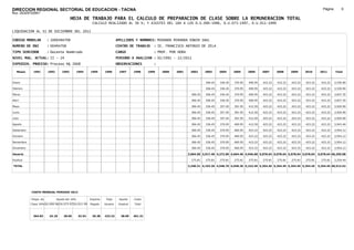 DIRECCION REGIONAL SECTORIAL DE EDUCACION - TACNA                                                                                                                                                           Página:        6
Ruc :20325722941
                                          HOJA DE TRABAJO PARA EL CALCULO DE PREPARACION DE CLASE SOBRE LA REMUNERACION TOTAL
                                                         CALCULO REALIZADO AL 30 %; Y AJUSTES DEL 16% A LOS D.U.090-1996, D.U.073-1997, D.U.011-1999

LIQUIDACION AL 31 DE DICIEMBRE DEL 2011

CODIGO MODULAR          : 1000494708                                        APELLIDOS Y NOMBRES: MIRANDA MIRANDA EDWIN SAUL
NUMERO DE DNI           : 00494708                                          CENTRO DE TRABAJO      : IE. FRANCISCO ANTONIO DE ZELA
TIPO SERVIDOR           : Docente Nombrado                                  CARGO                  : PROF. POR HORA
NIVEL MAG. ACTUAL: II - 24                                                  PERIODO A ANALIZAR : 02/1991 - 12/2011
EXPEDIEN. PROCESO: Proceso N§ 2608                                          OBSERVACIONES          :

   Meses     1991       1992       1993         1994    1995      1996       1997      1998     1999   2000   2001     2002      2003     2004     2005     2006     2007     2008     2009     2010      2011        Total



Enero                                                                                                                            306.45   336.45   370.95   400.95   423.22   423.22   423.22   423.22     423.22     3,530.90

Febrero                                                                                                                          306.45   336.45   370.95   400.95   423.22   423.22   423.22   423.22     423.22     3,530.90

Marzo                                                                                                                   306.45   306.45   336.45   370.95   400.95   423.22   423.22   423.22   423.22     423.22     3,837.35

Abril                                                                                                                   306.45   306.45   336.45   370.95   400.95   423.22   423.22   423.22   423.22     423.22     3,837.35

Mayo                                                                                                                    306.45   336.45   357.45   391.95   412.50   423.22   423.22   423.22   423.22     423.22     3,920.90

Junio                                                                                                                   306.45   336.45   357.45   391.95   412.50   423.22   423.22   423.22   423.22     423.22     3,920.90

Julio                                                                                                                   306.45   336.45   357.45   391.95   412.50   423.22   423.22   423.22   423.22     423.22     3,920.90

Agosto                                                                                                                  306.45   336.45   370.95   400.95   412.50   423.22   423.22   423.22   423.22     423.22     3,943.40

Setiembre                                                                                                               306.45   336.45   370.95   400.95   423.22   423.22   423.22   423.22   423.22     423.22     3,954.12

Octubre                                                                                                                 306.45   336.45   370.95   400.95   423.22   423.22   423.22   423.22   423.22     423.22     3,954.12

Noviembre                                                                                                               306.45   336.45   370.95   400.95   423.22   423.22   423.22   423.22   423.22     423.22     3,954.12

Diciembre                                                                                                               306.45   336.45   370.95   400.95   423.22   423.22   423.22   423.22   423.22     423.22     3,954.12

Usuario                                                                                                               3,064.50 3,917.40 4,272.90 4,664.40 4,946.68 5,078.64 5,078.64 5,078.64 5,078.64   5,078.64 46,259.08

Essalud                                                                                                                 275.81   275.81   275.81   275.81   275.81   275.81   275.81   275.81   275.81     275.81     3,254.44

TOTAL                                                                                                                 3,340.31 4,193.20 4,548.70 4,940.20 5,222.49 5,354.45 5,354.45 5,354.45 5,354.45   5,354.45 49,513.52




            COSTO MENSUAL PERIODO 2012

            Prepa. de          Ajuste del 16%           Importe    Total     Aporte    Costo
            Clase 30% DU.090-96 DU.073-97 DU.011-99     Pagado    Usuario    Essalud   Total



             364.83      24.18      28.05       32.54    26.38    423.22      38.09    461.31
 