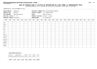 DIRECCION REGIONAL SECTORIAL DE EDUCACION - TACNA                                                                                                                                     Página:     109
Ruc :20325722941
                                          HOJA DE TRABAJO PARA EL CALCULO DE PREPARACION DE CLASE SOBRE LA REMUNERACION TOTAL
                                                         CALCULO REALIZADO AL 30 %; Y AJUSTES DEL 16% A LOS D.U.090-1996, D.U.073-1997, D.U.011-1999

LIQUIDACION AL 31 DE DICIEMBRE DEL 2011

CODIGO MODULAR          : 1000793712                                        APELLIDOS Y NOMBRES: PE¥A TICONA DANITZA BENILDA
NUMERO DE DNI           : 00793712                                          CENTRO DE TRABAJO      : IE. 42109 CALACALA
TIPO SERVIDOR           : Docente Nombrado                                  CARGO                  : PROF. DE AULA
NIVEL MAG. ACTUAL: II - 30                                                  PERIODO A ANALIZAR : 02/1991 - 12/2011
EXPEDIEN. PROCESO: Proceso N§                                               OBSERVACIONES          : Sin Expediente

   Meses     1991       1992       1993         1994    1995      1996       1997      1998     1999   2000   2001    2002   2003   2004   2005   2006   2007   2008   2009   2010   2011       Total



Enero

Febrero

Marzo

Abril

Mayo

Junio

Julio

Agosto

Setiembre

Octubre

Noviembre

Diciembre

Usuario

Essalud

TOTAL




            COSTO MENSUAL PERIODO 2012

            Prepa. de          Ajuste del 16%           Importe    Total     Aporte    Costo
            Clase 30% DU.090-96 DU.073-97 DU.011-99     Pagado    Usuario    Essalud   Total



             385.37      25.70      29.81       34.58    29.59    445.87      40.13    486.00
 
