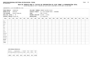 DIRECCION REGIONAL SECTORIAL DE EDUCACION - TACNA                                                                                                                                     Página:     128
Ruc :20325722941
                                          HOJA DE TRABAJO PARA EL CALCULO DE PREPARACION DE CLASE SOBRE LA REMUNERACION TOTAL
                                                         CALCULO REALIZADO AL 30 %; Y AJUSTES DEL 16% A LOS D.U.090-1996, D.U.073-1997, D.U.011-1999

LIQUIDACION AL 31 DE DICIEMBRE DEL 2011

CODIGO MODULAR          : 1000505193                                        APELLIDOS Y NOMBRES: CONDORI CALIZAYA SILVIA
NUMERO DE DNI           : 00505193                                          CENTRO DE TRABAJO      : IE. 42221 RICARDO PALMA - YARABAMBA
TIPO SERVIDOR           : Docente Nombrado                                  CARGO                  : PROF. DE AULA
NIVEL MAG. ACTUAL: I - 30                                                   PERIODO A ANALIZAR : 02/1991 - 12/2011
EXPEDIEN. PROCESO: Proceso N§                                               OBSERVACIONES          : Sin Expediente

   Meses     1991       1992       1993         1994    1995      1996       1997      1998     1999   2000   2001    2002   2003   2004   2005   2006   2007   2008   2009   2010   2011       Total



Enero

Febrero

Marzo

Abril

Mayo

Junio

Julio

Agosto

Setiembre

Octubre

Noviembre

Diciembre

Usuario

Essalud

TOTAL




            COSTO MENSUAL PERIODO 2012

            Prepa. de          Ajuste del 16%           Importe    Total     Aporte    Costo
            Clase 30% DU.090-96 DU.073-97 DU.011-99     Pagado    Usuario    Essalud   Total



             389.91      26.15      30.33       35.18    29.25    452.32      40.71    493.03
 