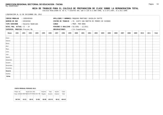 DIRECCION REGIONAL SECTORIAL DE EDUCACION - TACNA                                                                                                                                     Página:     151
Ruc :20325722941
                                          HOJA DE TRABAJO PARA EL CALCULO DE PREPARACION DE CLASE SOBRE LA REMUNERACION TOTAL
                                                         CALCULO REALIZADO AL 30 %; Y AJUSTES DEL 16% A LOS D.U.090-1996, D.U.073-1997, D.U.011-1999

LIQUIDACION AL 31 DE DICIEMBRE DEL 2011

CODIGO MODULAR          : 1000509304                                        APELLIDOS Y NOMBRES: MAQUERA MARTINEZ JACKELIN IVETTE
NUMERO DE DNI           : 00509304                                          CENTRO DE TRABAJO      : IE. 42075 SAN MARTIN DE PORRES DE CAIRANI
TIPO SERVIDOR           : Docente Nombrado                                  CARGO                  : PROF. POR HORA
NIVEL MAG. ACTUAL: II - 24                                                  PERIODO A ANALIZAR : 02/1991 - 12/2011
EXPEDIEN. PROCESO: Proceso N§                                               OBSERVACIONES          : Sin Expediente

   Meses     1991       1992       1993         1994    1995      1996       1997      1998     1999   2000   2001    2002   2003   2004   2005   2006   2007   2008   2009   2010   2011       Total



Enero

Febrero

Marzo

Abril

Mayo

Junio

Julio

Agosto

Setiembre

Octubre

Noviembre

Diciembre

Usuario

Essalud

TOTAL




            COSTO MENSUAL PERIODO 2012

            Prepa. de          Ajuste del 16%           Importe    Total     Aporte    Costo
            Clase 30% DU.090-96 DU.073-97 DU.011-99     Pagado    Usuario    Essalud   Total



             367.84      24.51      28.43       32.98    28.00    425.75      38.32    464.07
 