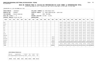 DIRECCION REGIONAL SECTORIAL DE EDUCACION - TACNA                                                                                                                                                           Página:      160
Ruc :20325722941
                                          HOJA DE TRABAJO PARA EL CALCULO DE PREPARACION DE CLASE SOBRE LA REMUNERACION TOTAL
                                                         CALCULO REALIZADO AL 30 %; Y AJUSTES DEL 16% A LOS D.U.090-1996, D.U.073-1997, D.U.011-1999

LIQUIDACION AL 31 DE DICIEMBRE DEL 2011

CODIGO MODULAR          : 1000490677                                        APELLIDOS Y NOMBRES: GIL YUFRA MAGALY RITA
NUMERO DE DNI           : 00490677                                          CENTRO DE TRABAJO      : IE. 42080 SIMON BOLIVAR - SANTA CRUZ
TIPO SERVIDOR           : Docente Nombrado                                  CARGO                  : PROF. POR HORA
NIVEL MAG. ACTUAL: I - 24                                                   PERIODO A ANALIZAR : 02/1991 - 12/2011
EXPEDIEN. PROCESO: Proceso N§ 5328                                          OBSERVACIONES          :

   Meses     1991       1992       1993         1994    1995      1996       1997      1998     1999   2000   2001     2002      2003    2004      2005     2006     2007     2008     2009     2010      2011        Total



Enero                                                                                                                                     306.45   370.95   400.95   423.22   423.22   423.22   423.22     423.22     3,194.45

Febrero                                                                                                                                   306.45   370.95   400.95   423.22   423.22   423.22   423.22     423.22     3,194.45

Marzo                                                                                                                                     306.45   370.95   400.95   423.22   423.22   423.22   423.22     423.22     3,194.45

Abril                                                                                                                                     306.45   370.95   400.95   423.22   423.22   423.22   423.22     423.22     3,194.45

Mayo                                                                                                                                      357.45   391.95   412.50   423.22   423.22   423.22   423.22     423.22     3,278.00

Junio                                                                                                                                     357.45   391.95   412.50   423.22   423.22   423.22   423.22     423.22     3,278.00

Julio                                                                                                                                     357.45   391.95   412.50   423.22   423.22   423.22   423.22     423.22     3,278.00

Agosto                                                                                                                                    370.95   400.95   412.50   423.22   423.22   423.22   423.22     423.22     3,300.50

Setiembre                                                                                                                                 370.95   400.95   423.22   423.22   423.22   423.22   423.22     423.22     3,311.22

Octubre                                                                                                                 306.45            370.95   400.95   423.22   423.22   423.22   423.22   423.22     423.22     3,617.67

Noviembre                                                                                                               306.45            370.95   400.95   423.22   423.22   423.22   423.22   423.22     423.22     3,617.67

Diciembre                                                                                                               306.45            370.95   400.95   423.22   423.22   423.22   423.22   423.22     423.22     3,617.67

Usuario                                                                                                                919.35           4,152.90 4,664.40 4,946.68 5,078.64 5,078.64 5,078.64 5,078.64   5,078.64 40,076.53

Essalud                                                                                                                  82.74             82.74    82.74    82.74    82.74    82.74    82.74    82.74      82.74     2,730.42

TOTAL                                                                                                                 1,002.09          4,235.64 4,747.14 5,029.42 5,161.38 5,161.38 5,161.38 5,161.38   5,161.38 42,806.95




            COSTO MENSUAL PERIODO 2012

            Prepa. de          Ajuste del 16%           Importe    Total     Aporte    Costo
            Clase 30% DU.090-96 DU.073-97 DU.011-99     Pagado    Usuario    Essalud   Total



             364.83      24.18      28.05       32.54    26.38    423.22      38.09    461.31
 