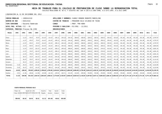 DIRECCION REGIONAL SECTORIAL DE EDUCACION - TACNA                                                                                                                                                               Página:       28
Ruc :20325722941
                                          HOJA DE TRABAJO PARA EL CALCULO DE PREPARACION DE CLASE SOBRE LA REMUNERACION TOTAL
                                                          CALCULO REALIZADO AL 30 %; Y AJUSTES DEL 16% A LOS D.U.090-1996, D.U.073-1997, D.U.011-1999

LIQUIDACION AL 31 DE DICIEMBRE DEL 2011

CODIGO MODULAR          : 1000414310                                         APELLIDOS Y NOMBRES: JUAREZ RONDON ROBERTO MARCELINO
NUMERO DE DNI           : 00414310                                           CENTRO DE TRABAJO      : PROGRAMA NILO VILDOSO DE TACNA
TIPO SERVIDOR           : Docente Nombrado                                   CARGO                  : PROF. POR HORA
NIVEL MAG. ACTUAL: III - 30                                                  PERIODO A ANALIZAR : 02/1991 - 12/2011
EXPEDIEN. PROCESO: Proceso N§ 2290                                           OBSERVACIONES          :

   Meses     1991       1992       1993         1994     1995      1996       1997      1998     1999     2000     2001     2002     2003     2004     2005     2006     2007     2008     2009     2010      2011        Total



Enero                    12.37      49.57        70.57    141.67    141.67     189.13   244.18   244.18   308.05   308.05   328.52   328.52   358.53   393.03   423.03   451.38   451.38   451.38   451.38     451.38     5,797.97

Febrero                  12.37      49.57        70.57    141.67    141.67     189.13   244.18   244.18   308.05   308.05   328.52   328.52   358.53   393.03   423.03   451.38   451.38   451.38   451.38     451.38     5,797.97

Marzo                    12.37      49.57        70.57    141.67    141.67     189.13   244.18   244.18   308.05   308.05   328.52   328.52   358.53   393.03   423.03   451.38   451.38   451.38   451.38     451.38     5,797.97

Abril                    12.37      49.57       102.37    141.67    141.67     189.13   244.18   308.05   308.05   308.05   328.52   328.52   358.53   393.03   423.03   451.38   451.38   451.38   451.38     451.38     5,893.64

Mayo                     12.37      70.57       102.37    141.67    141.67     189.13   244.18   308.05   308.05   308.05   328.52   358.53   379.53   414.03   437.73   451.38   451.38   451.38   451.38     451.38     6,001.35

Junio                    12.37      70.57       102.37    141.67    141.67     189.13   244.18   308.05   308.05   308.05   328.52   358.53   379.53   414.03   437.73   451.38   451.38   451.38   451.38     451.38     6,001.35

Julio                    12.37      70.57       102.37    141.67    141.67     189.13   244.18   308.05   308.05   308.05   328.52   358.53   379.53   414.03   437.73   451.38   451.38   451.38   451.38     451.38     6,001.35

Agosto                   30.37      70.57       102.37    141.67    141.67     244.18   244.18   308.05   308.05   308.05   328.52   358.53   393.03   423.03   437.73   451.38   451.38   451.38   451.38     451.38     6,096.90

Setiembre                30.37      70.57       102.37    141.67    141.67     244.18   244.18   308.05   308.05   328.52   328.52   358.53   393.03   423.03   451.38   451.38   451.38   451.38   451.38     451.38     6,131.02

Octubre                  30.37      70.57       141.67    141.67    141.67     244.18   244.18   308.05   308.05   328.52   328.52   358.53   393.03   423.03   451.38   451.38   451.38   451.38   451.38     451.38     6,170.32

Noviembre       5.18     30.37      70.57       141.67    141.67   189.13      244.18   244.18   308.05   308.05   328.52   328.52   358.53   393.03   423.03   451.38   451.38   451.38   451.38   451.38     451.38     6,222.96

Diciembre       5.18     30.37      70.57       141.67    141.67   189.13      244.18   244.18   308.05   308.05   328.52   328.52   358.53   393.03   423.03   451.38   451.38   451.38   451.38   451.38     451.38     6,222.96

Usuario        10.36    238.44    762.84 1,250.94 1,700.04 1,794.96 2,544.81 2,930.16 3,504.99 3,696.60 3,778.48 3,942.24 4,182.32 4,537.86 4,929.36 5,248.56 5,416.56 5,416.56 5,416.56 5,416.56            5,416.56 72,135.76

Essalud         0.93     21.46      68.66       112.58    153.00   161.55      229.03   263.71   315.45   332.69   340.06   354.80   354.80   354.80   354.80   354.80   354.80   354.80   354.80   354.80     354.80     5,547.40

TOTAL          11.29    259.90    831.50 1,363.52 1,853.04 1,956.51 2,773.84 3,193.87 3,820.44 4,029.29 4,118.54 4,297.04 4,537.12 4,892.66 5,284.16 5,603.36 5,771.36 5,771.36 5,771.36 5,771.36            5,771.36 77,683.16




            COSTO MENSUAL PERIODO 2012

            Prepa. de          Ajuste del 16%            Importe    Total     Aporte    Costo
            Clase 30% DU.090-96 DU.073-97 DU.011-99      Pagado    Usuario    Essalud   Total



             390.50      26.24      30.44       35.31     31.12    451.38      40.62    492.00
 