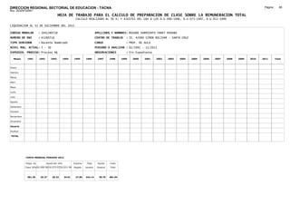 DIRECCION REGIONAL SECTORIAL DE EDUCACION - TACNA                                                                                                                                      Página:      85
Ruc :20325722941
                                          HOJA DE TRABAJO PARA EL CALCULO DE PREPARACION DE CLASE SOBRE LA REMUNERACION TOTAL
                                                         CALCULO REALIZADO AL 30 %; Y AJUSTES DEL 16% A LOS D.U.090-1996, D.U.073-1997, D.U.011-1999

LIQUIDACION AL 31 DE DICIEMBRE DEL 2011

CODIGO MODULAR          : 1041280718                                        APELLIDOS Y NOMBRES: ROSADO SARMIENTO YANET ROXANA
NUMERO DE DNI           : 41280718                                          CENTRO DE TRABAJO      : IE. 42080 SIMON BOLIVAR - SANTA CRUZ
TIPO SERVIDOR           : Docente Nombrado                                  CARGO                  : PROF. DE AULA
NIVEL MAG. ACTUAL: I - 30                                                   PERIODO A ANALIZAR : 02/1991 - 12/2011
EXPEDIEN. PROCESO: Proceso N§                                               OBSERVACIONES          : Sin Expediente

   Meses     1991       1992       1993         1994    1995      1996       1997      1998     1999   2000   2001    2002   2003   2004    2005   2006   2007   2008   2009   2010   2011       Total



Enero

Febrero

Marzo

Abril

Mayo

Junio

Julio

Agosto

Setiembre

Octubre

Noviembre

Diciembre

Usuario

Essalud

TOTAL




            COSTO MENSUAL PERIODO 2012

            Prepa. de          Ajuste del 16%           Importe    Total     Aporte    Costo
            Clase 30% DU.090-96 DU.073-97 DU.011-99     Pagado    Usuario    Essalud   Total



             381.39      25.27      29.32       34.01    27.85    442.14      39.79    481.94
 