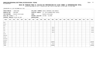 DIRECCION REGIONAL SECTORIAL DE EDUCACION - TACNA                                                                                                                 Página:     171
Ruc :20325722941
                                 HOJA DE TRABAJO PARA EL CALCULO DE PREPARACION DE CLASE SOBRE LA REMUNERACION TOTAL
                                           CALCULO REALIZADO AL 30 %; Y AJUSTES DEL 16% A LOS D.U.090-1996, D.U.073-1997, D.U.011-1999

LIQUIDACION AL 31 DE DICIEMBRE DEL 2011

CODIGO MODULAR     : 1080215606                         APELLIDOS Y NOMBRES: ZAVALA CONTRERAS JUAN GONZALO
NUMERO DE DNI      : 80215606                           CENTRO DE TRABAJO   : IE. 42253 GERARDO ARIAS COPAJA
TIPO SERVIDOR      : Docente Contratado                 CARGO               : Docente Contratado
NIVEL MAG. ACTUAL: I - 24                               PERIODO A ANALIZAR : 02/1991 - 02/2008
EXPEDIEN. PROCESO: Proceso N§ 3612                      OBSERVACIONES       :

   Meses    1991   1992   1993     1994   1995   1996    1997   1998    1999    2000   2001    2002      2003   2004   2005   2006   2007   2008   2009   2010   2011       Total



Enero

Febrero

Marzo

Abril                                                                                           306.44                                                                      306.44

Mayo                                                                                            306.44                                                                      306.44

Junio                                                                                           306.44                                                                      306.44

Julio                                                                                           306.44                                                                      306.44

Agosto

Setiembre

Octubre

Noviembre

Diciembre

Usuario                                                                                       1,225.76                                                                  1,225.76

Essalud                                                                                         110.32                                                                      110.32

TOTAL                                                                                         1,336.08                                                                  1,336.08
 