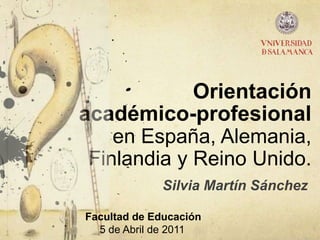 Orientación académico-profesional en España, Alemania, Finlandia y Reino Unido. Silvia Martín Sánchez Facultad de Educación 5 de Abril de 2011 