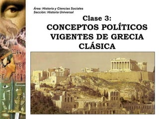Área: Historia y Ciencias Sociales
Sección: Historia Universal

                                 Clase 3:
        CONCEPTOS POLÍTICOS
         VIGENTES DE GRECIA
              CLÁSICA
 