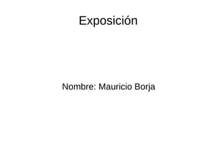 Exposición
Nombre: Mauricio Borja
 
