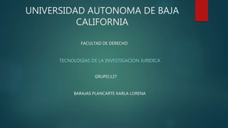 UNIVERSIDAD AUTONOMA DE BAJA
CALIFORNIA
TECNOLOGIAS DE LA INVESTIGACION JURIDICA
FACULTAD DE DERECHO
GRUPO:127
BARAJAS PLANCARTE KARLA LORENA
 