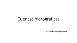 Cuencas hidrográficas
Francel Xavier López Mejía
 