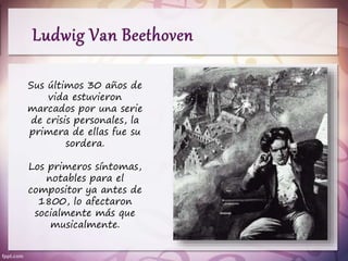 Sus últimos 30 años de
vida estuvieron
marcados por una serie
de crisis personales, la
primera de ellas fue su
sordera.
Los primeros síntomas,
notables para el
compositor ya antes de
1800, lo afectaron
socialmente más que
musicalmente.
 