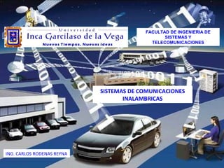 FACULTAD DE INGENIERIA DE 
SISTEMAS Y 
TELECOMUNICACIONES 
SISTEMAS DE COMUNICACIONES 
INALAMBRICAS 
ING. CARLOS RODENAS REYNA 
 