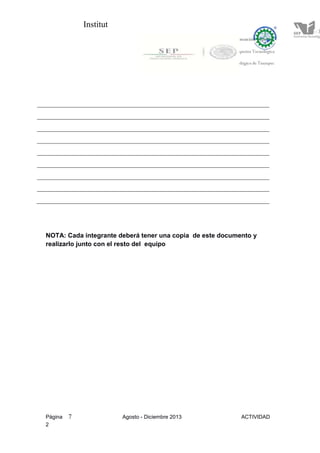 Institut
Página 7 Agosto - Diciembre 2013 ACTIVIDAD
2
NOTA: Cada integrante deberá tener una copia de este documento y
realizarlo junto con el resto del equipo
 