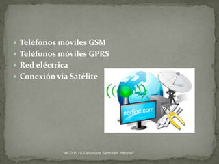  Teléfonos móviles GSM
 Teléfonos móviles GPRS
 Red eléctrica
 Conexión vía Satélite

"HCD P-16 Dellanara Santillan Mazzini"

 
